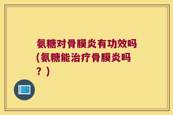 氨糖对骨膜炎有功效吗(氨糖能治疗骨膜炎吗？)