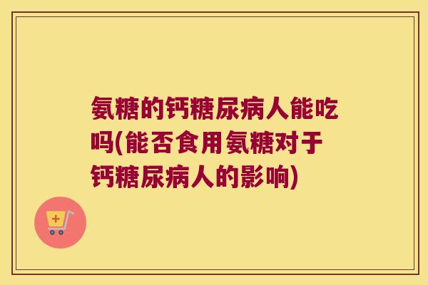 氨糖的钙糖尿病人能吃吗(能否食用氨糖对于钙糖尿病人的影响)