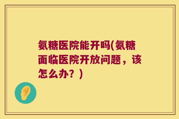 氨糖医院能开吗(氨糖面临医院开放问题,该怎么办?)
