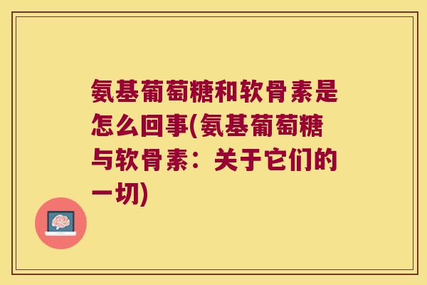 氨基葡萄糖和软骨素是怎么回事(氨基葡萄糖与软骨素:关于它们的一切)