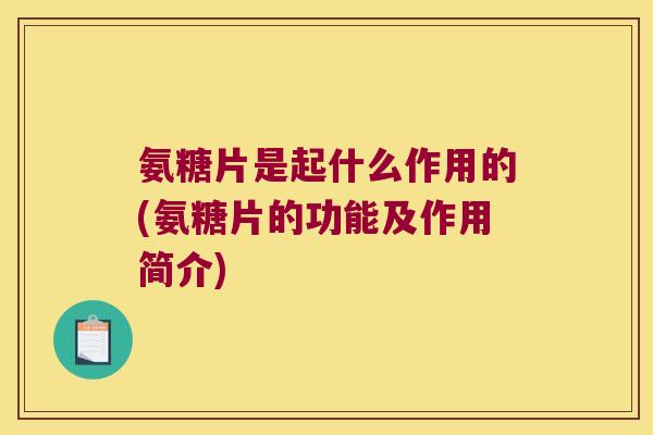 氨糖片是起什么作用的(氨糖片的功能及作用简介)