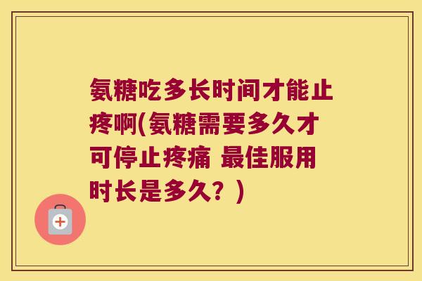 氨糖吃多长时间才能止疼啊(氨糖需要多久才可停止疼痛 最佳服用时长是多久？)