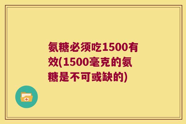 氨糖必须吃1500有效(1500毫克的氨糖是不可或缺的)