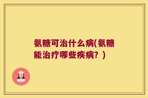 氨糖可治什么病(氨糖能治疗哪些疾病？)