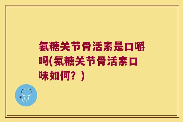 氨糖关节骨活素是口嚼吗(氨糖关节骨活素口味如何?)