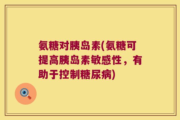 氨糖对胰岛素(氨糖可提高胰岛素敏感性,有助于控制糖尿病)