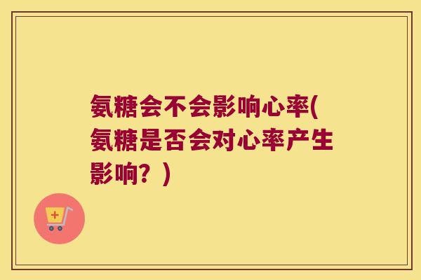 氨糖会不会影响心率(氨糖是否会对心率产生影响?)