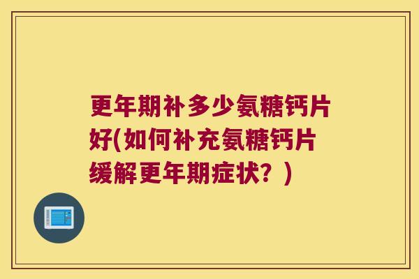 更年期补多少氨糖钙片好(如何补充氨糖钙片缓解更年期症状?)