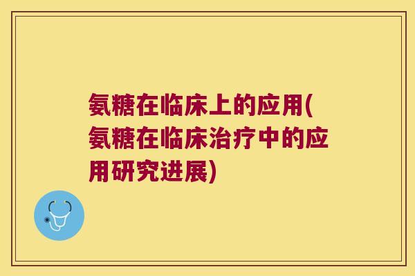 氨糖在临床上的应用(氨糖在临床治疗中的应用研究进展)