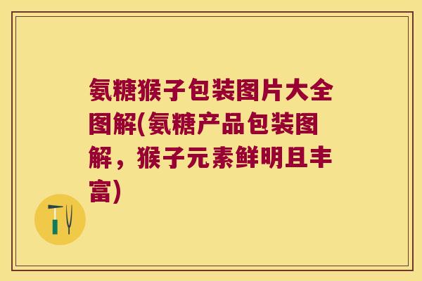 氨糖猴子包装图片大全图解(氨糖产品包装图解,猴子元素鲜明且丰富)