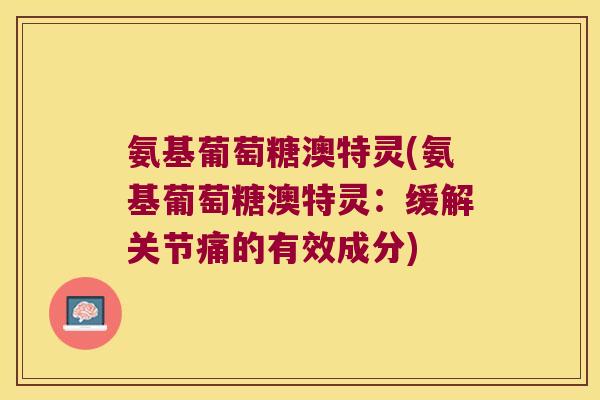 氨基葡萄糖澳特灵(氨基葡萄糖澳特灵:缓解关节痛的有效成分)