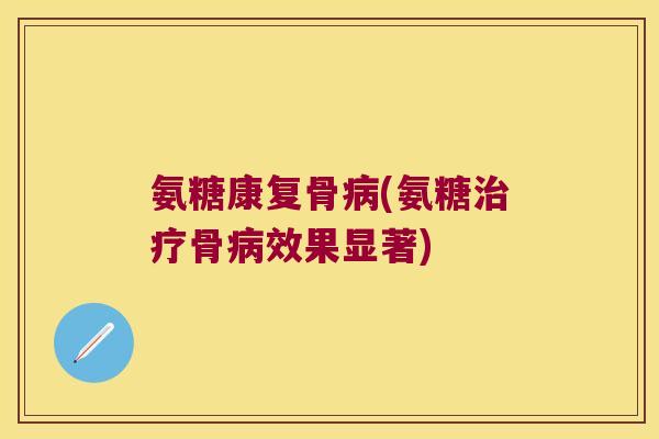 氨糖康复骨病(氨糖治疗骨病效果显著)