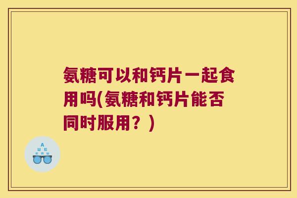 氨糖可以和钙片一起食用吗(氨糖和钙片能否同时服用?)