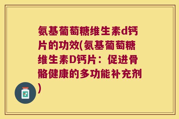氨基葡萄糖维生素d钙片的功效(氨基葡萄糖维生素D钙片:促进骨骼健康的多功能补充剂)