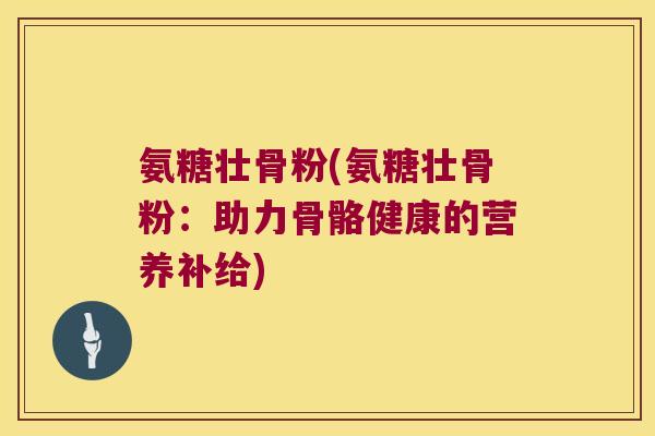 氨糖壮骨粉(氨糖壮骨粉:助力骨骼健康的营养补给)