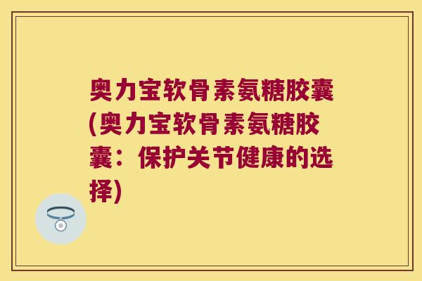 奥力宝软骨素氨糖胶囊(奥力宝软骨素氨糖胶囊:保护关节健康的选择)