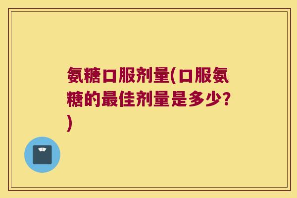 氨糖口服剂量(口服氨糖的最佳剂量是多少?)