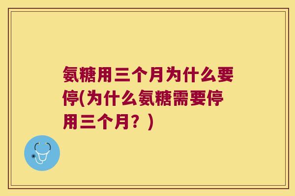 氨糖用三个月为什么要停(为什么氨糖需要停用三个月?)