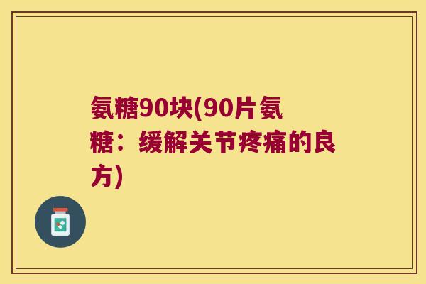 氨糖90块(90片氨糖:缓解关节疼痛的良方)