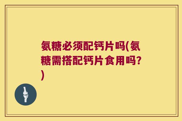 氨糖必须配钙片吗(氨糖需搭配钙片食用吗?)
