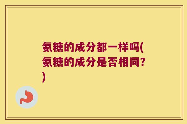 氨糖的成分都一样吗(氨糖的成分是否相同?)