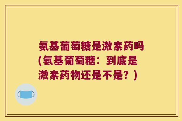 氨基葡萄糖是激素药吗(氨基葡萄糖:到底是激素还是不是?) 氨基葡萄糖是激素药吗(氨基葡萄糖:到底是激素还是不是?)