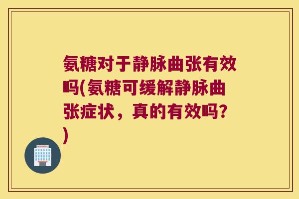 氨糖对于静脉曲张有效吗(氨糖可缓解静脉曲张症状,真的有效吗?)