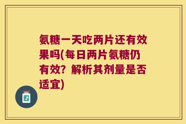 氨糖一天吃两片还有效果吗(每日两片氨糖仍有效?解析其剂量是否适宜)