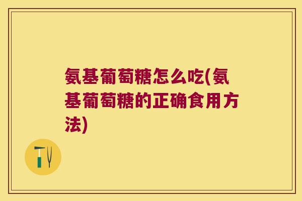 氨基葡萄糖怎么吃(氨基葡萄糖的正确食用方法)
