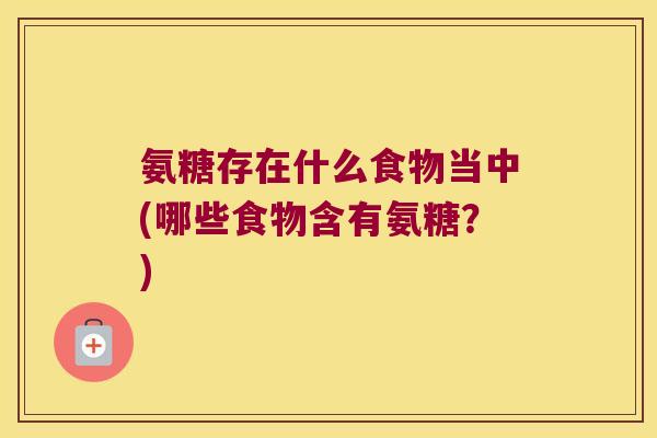 氨糖存在什么食物当中(哪些食物含有氨糖？)