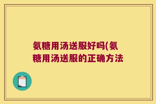 氨糖用汤送服好吗(氨糖用汤送服的正确方法