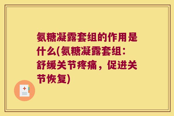 氨糖凝露套组的作用是什么(氨糖凝露套组:舒缓关节疼痛,促进关节恢复)