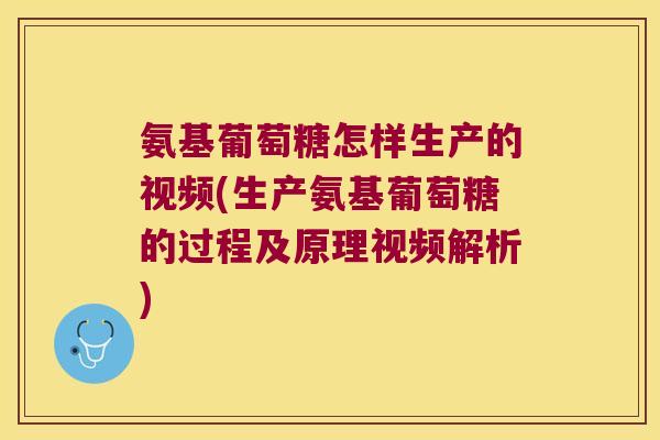 氨基葡萄糖怎样生产的视频(生产氨基葡萄糖的过程及原理视频解析)