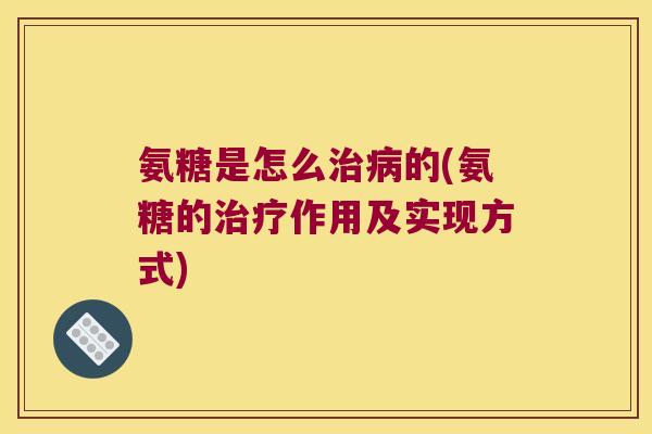 氨糖是怎么治病的(氨糖的治疗作用及实现方式)