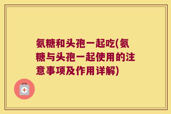 氨糖和头孢一起吃(氨糖与头孢一起使用的注意事项及作用详解)