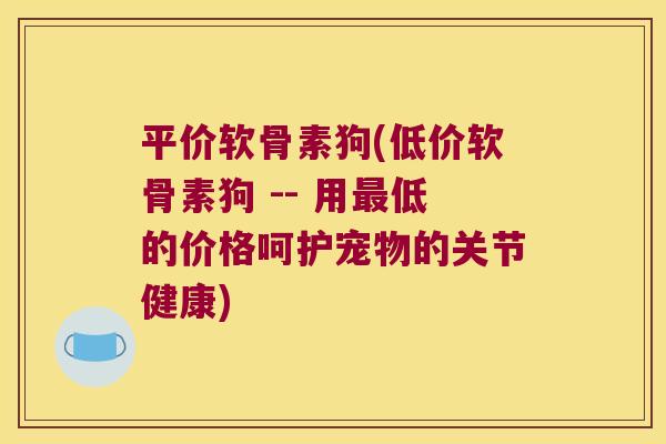 平价软骨素狗(低价软骨素狗 -- 用最低的价格呵护宠物的关节健康)