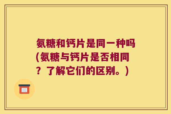 氨糖和钙片是同一种吗(氨糖与钙片是否相同?了解它们的区别。)