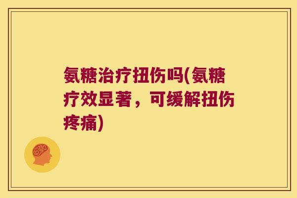 氨糖治疗扭伤吗(氨糖疗效显著,可缓解扭伤疼痛)
