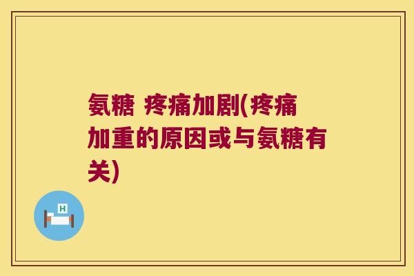 氨糖 疼痛加剧(疼痛加重的原因或与氨糖有关)