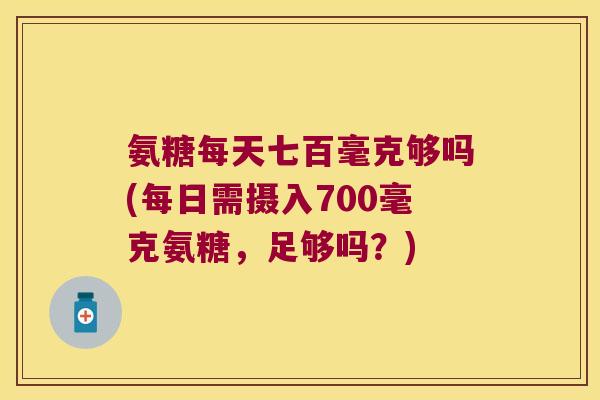 氨糖每天七百毫克够吗(每日需摄入700毫克氨糖,足够吗?)