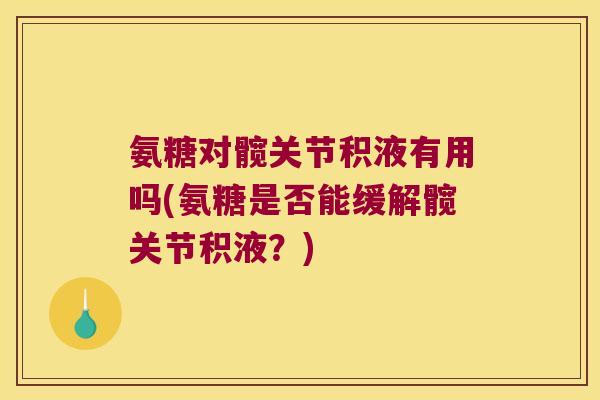 氨糖对髋关节积液有用吗(氨糖是否能缓解髋关节积液?)