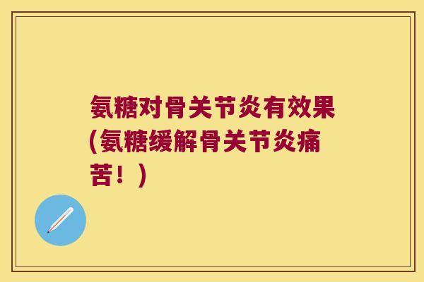 氨糖对骨关节炎有效果(氨糖缓解骨关节炎痛苦!)