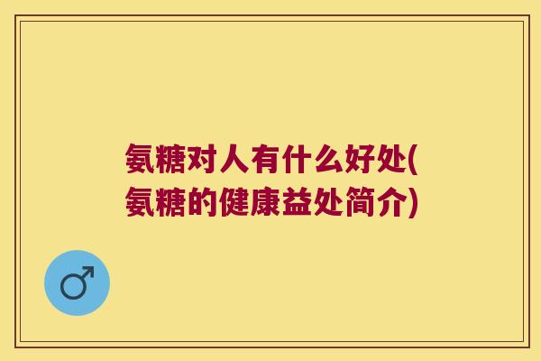 氨糖对人有什么好处(氨糖的健康益处简介)