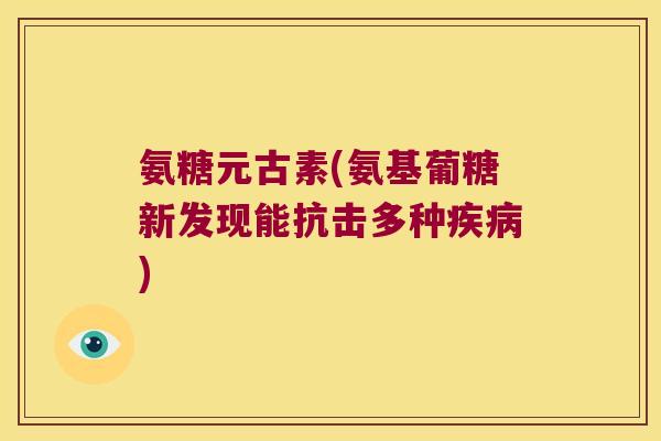 氨糖元古素(氨基葡糖新发现能抗击多种) 氨糖元古素(氨基葡糖新发现能抗击多种)
