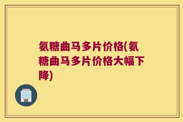 氨糖曲马多片价格(氨糖曲马多片价格大幅下降)