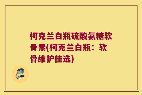 柯克兰白瓶硫酸氨糖软骨素(柯克兰白瓶：软骨维护佳选)