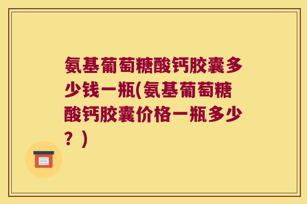 氨基葡萄糖酸钙胶囊多少钱一瓶(氨基葡萄糖酸钙胶囊价格一瓶多少?)