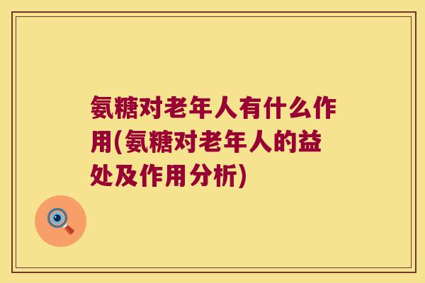 氨糖对老年人有什么作用(氨糖对老年人的益处及作用分析)