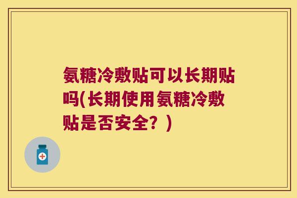 氨糖冷敷贴可以长期贴吗(长期使用氨糖冷敷贴是否安全?)