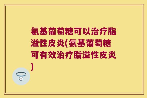 氨基葡萄糖可以治疗脂溢性皮炎(氨基葡萄糖可有效治疗脂溢性皮炎)